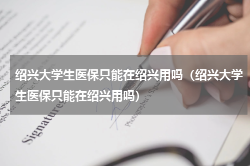 绍兴大学生医保只能在绍兴用吗（绍兴大学生医保只能在绍兴用吗）