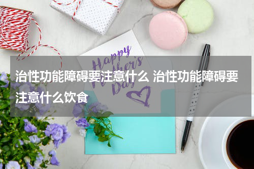 治性功能障碍要注意什么 治性功能障碍要注意什么饮食