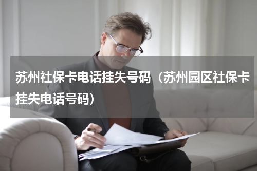 苏州社保卡电话挂失号码（苏州园区社保卡挂失电话号码）