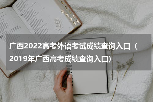 广西2022高考外语考试成绩查询入口（2019年广西高考成绩查询入口）