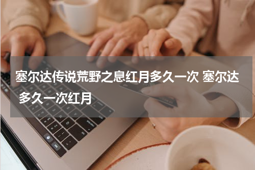 塞尔达传说荒野之息红月多久一次 塞尔达 多久一次红月