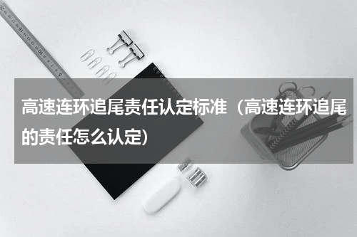 高速连环追尾责任认定标准（高速连环追尾的责任怎么认定）