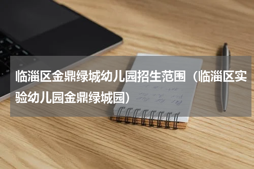 临淄区金鼎绿城幼儿园招生范围（临淄区实验幼儿园金鼎绿城园）