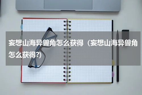 妄想山海异兽角怎么获得（妄想山海异兽角怎么获得?）