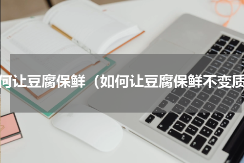 如何让豆腐保鲜（如何让豆腐保鲜不变质）