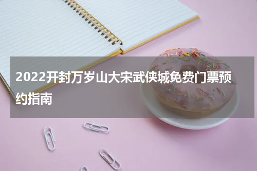 2022开封万岁山大宋武侠城免费门票预约指南