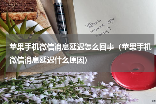 苹果手机微信消息延迟怎么回事（苹果手机微信消息延迟什么原因）