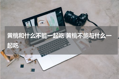 黄桃和什么不能一起吃 黄桃不能与什么一起吃