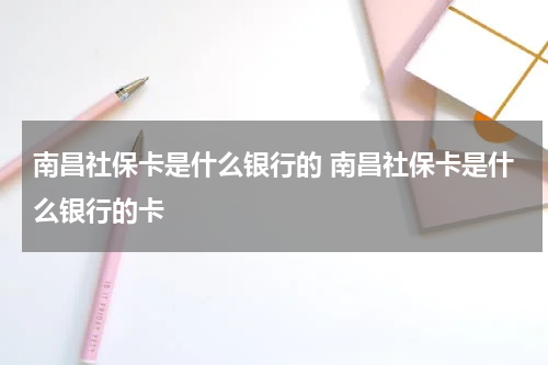 南昌社保卡是什么银行的 南昌社保卡是什么银行的卡