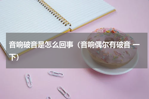 音响破音是怎么回事（音响偶尔有破音 一下）