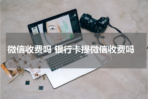 微信收费吗 银行卡提微信收费吗