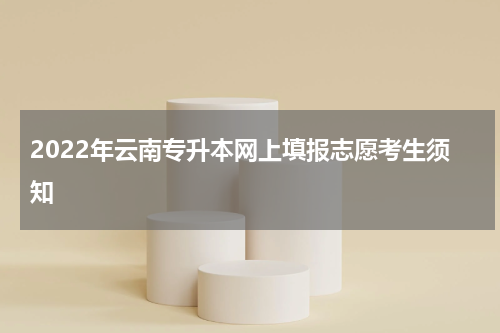 2022年云南专升本网上填报志愿考生须知