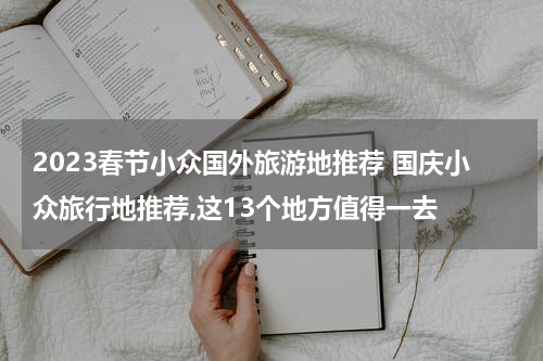 2023春节小众国外旅游地推荐 国庆小众旅行地推荐,这13个地方值得一去