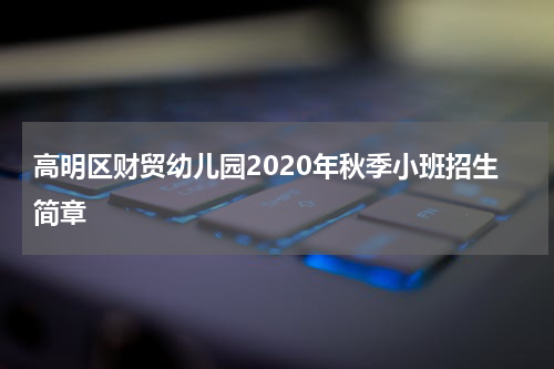 高明区财贸幼儿园2020年秋季小班招生简章