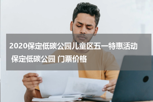 2020保定低碳公园儿童区五一特惠活动 保定低碳公园 门票价格