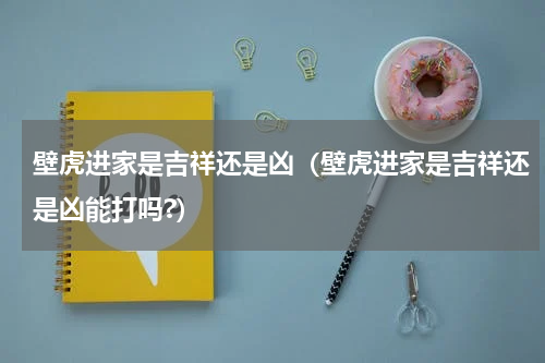 壁虎进家是吉祥还是凶（壁虎进家是吉祥还是凶能打吗?）