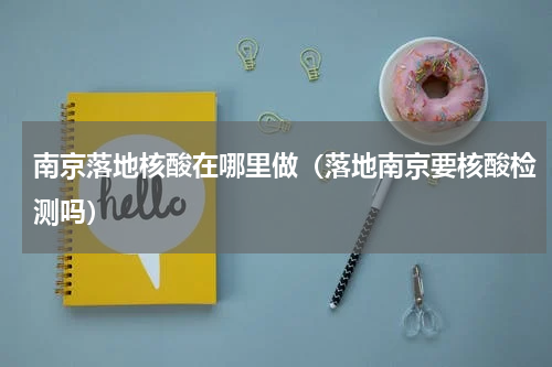南京落地核酸在哪里做（落地南京要核酸检测吗）