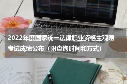 2022年度国家统一法律职业资格主观题考试成绩公布（附查询时间和方式）
