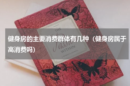 健身房的主要消费群体有几种（健身房属于高消费吗）