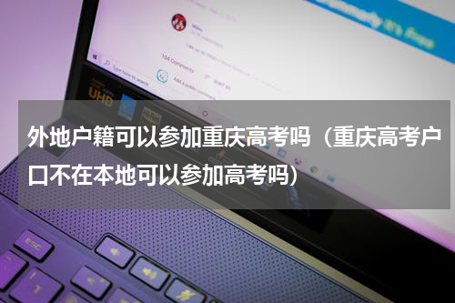 外地户籍可以参加重庆高考吗（重庆高考户口不在本地可以参加高考吗）