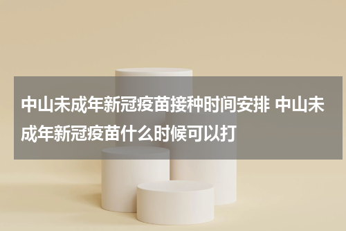 中山未成年新冠疫苗接种时间安排 中山未成年新冠疫苗什么时候可以打