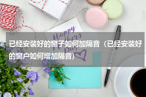 已经安装好的窗子如何加隔音（已经安装好的窗户如何增加隔音）