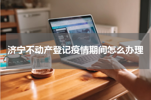 济宁不动产登记疫情期间怎么办理