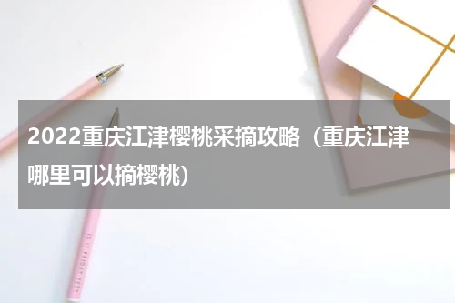 2022重庆江津樱桃采摘攻略（重庆江津哪里可以摘樱桃）