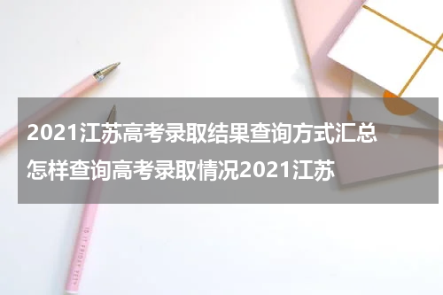 2021江苏高考录取结果查询方式汇总 怎样查询高考录取情况2021江苏