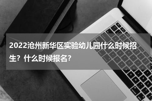 2022沧州新华区实验幼儿园什么时候招生？什么时候报名？