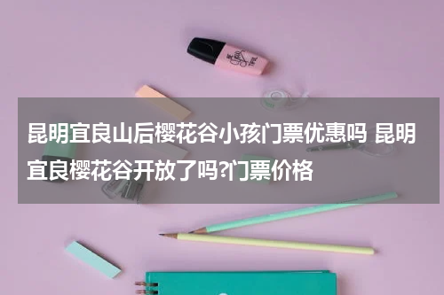 昆明宜良山后樱花谷小孩门票优惠吗 昆明宜良樱花谷开放了吗?门票价格