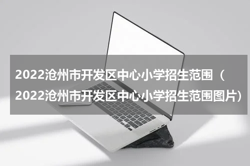 2022沧州市开发区中心小学招生范围（2022沧州市开发区中心小学招生范围图片）