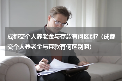 成都交个人养老金与存款有何区别?（成都交个人养老金与存款有何区别啊）