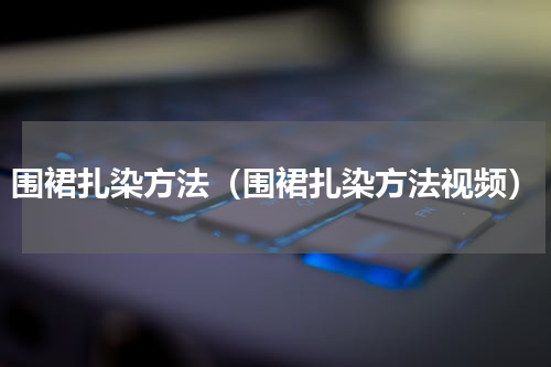 围裙扎染方法（围裙扎染方法视频）