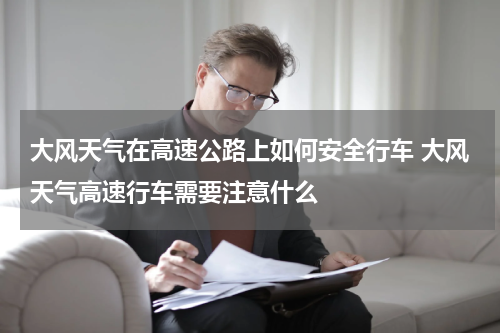 大风天气在高速公路上如何安全行车 大风天气高速行车需要注意什么
