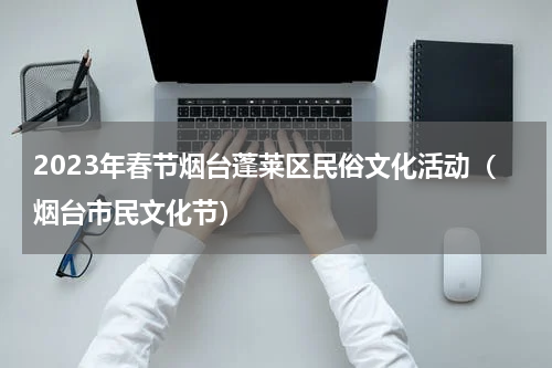 2023年春节烟台蓬莱区民俗文化活动（烟台市民文化节）