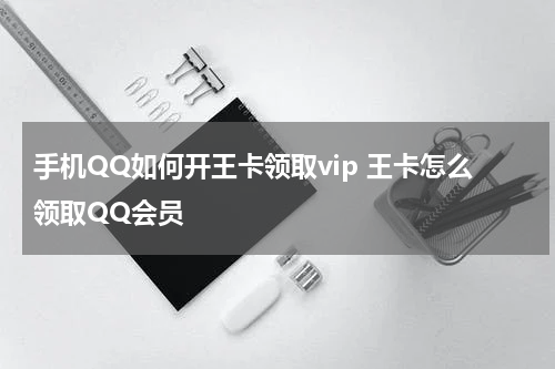 手机QQ如何开王卡领取vip 王卡怎么领取QQ会员