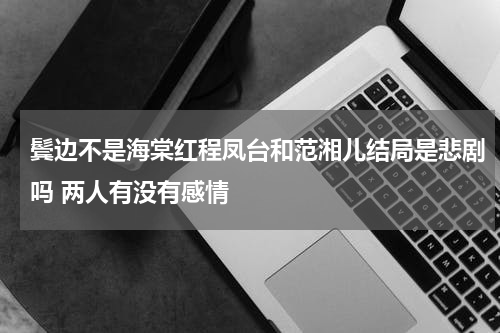 鬓边不是海棠红程凤台和范湘儿结局是悲剧吗 两人有没有感情