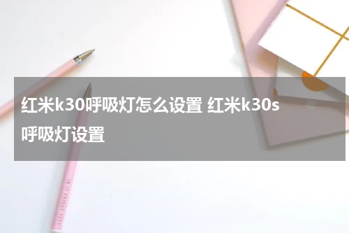 红米k30呼吸灯怎么设置 红米k30s呼吸灯设置