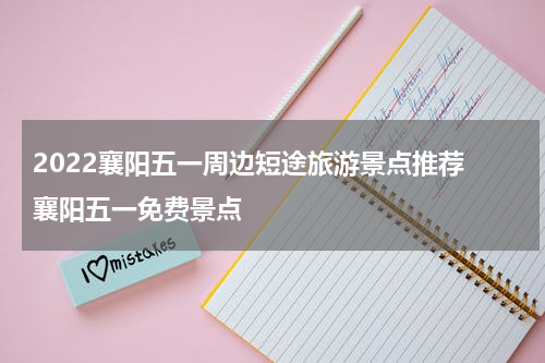 2022襄阳五一周边短途旅游景点推荐 襄阳五一免费景点