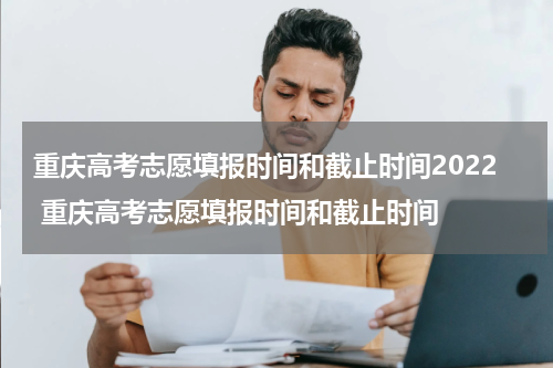 重庆高考志愿填报时间和截止时间2022 重庆高考志愿填报时间和截止时间