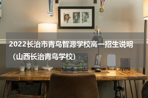2022长治市青鸟智源学校高一招生说明（山西长治青鸟学校）