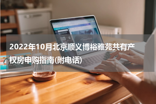 2022年10月北京顺义博裕雅苑共有产权房申购指南(附电话)