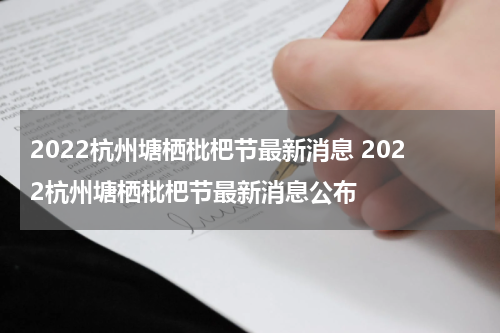 2022杭州塘栖枇杷节最新消息 2022杭州塘栖枇杷节最新消息公布