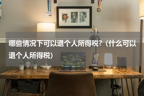 哪些情况下可以退个人所得税?（什么可以退个人所得税）