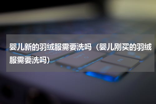 婴儿新的羽绒服需要洗吗（婴儿刚买的羽绒服需要洗吗）