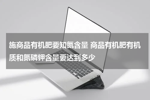 施商品有机肥要知氮含量 商品有机肥有机质和氮磷钾含量要达到多少
