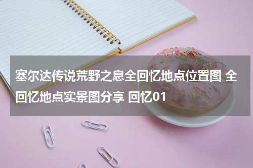 塞尔达传说荒野之息全回忆地点位置图 全回忆地点实景图分享 回忆01
