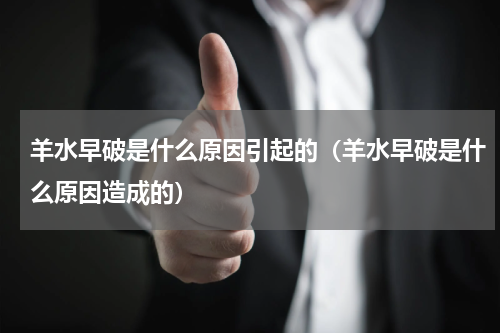 羊水早破是什么原因引起的（羊水早破是什么原因造成的）