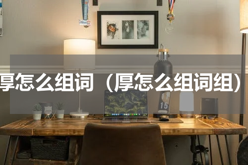 厚怎么组词（厚怎么组词组）